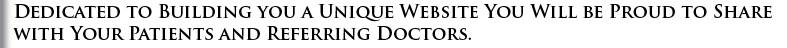 Dedicated to building you a unique website you will be proud to share with your patients and referring doctors Dedicated to building you a unique website you will be proud to share with your patients and referring doctors