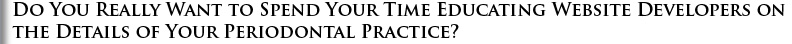 Do you really want to spend your time educating website developers on the details of your periodontal practice? Do you really want to spend your time educating website developers on the details of your periodontal practice?